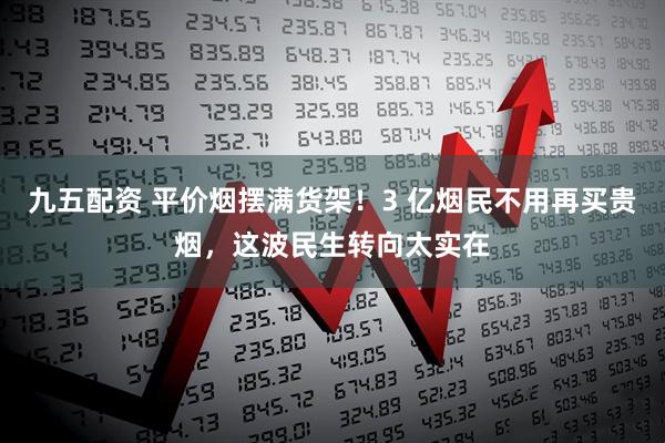 九五配资 平价烟摆满货架！3 亿烟民不用再买贵烟，这波民生转向太实在