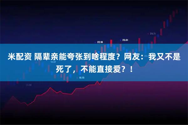 米配资 隔辈亲能夸张到啥程度？网友：我又不是死了，不能直接爱？！