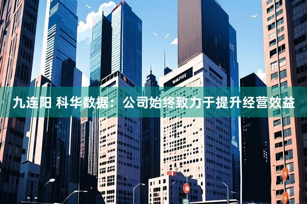 九连阳 科华数据：公司始终致力于提升经营效益
