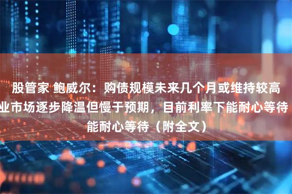 股管家 鲍威尔：购债规模未来几个月或维持较高水平，就业市场逐步降温但慢于预期，目前利率下能耐心等待（附全文）
