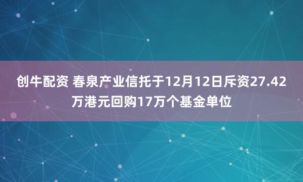 创牛配资 春泉产业信托于12月12日斥资27.42万港元回购17万个基金单位