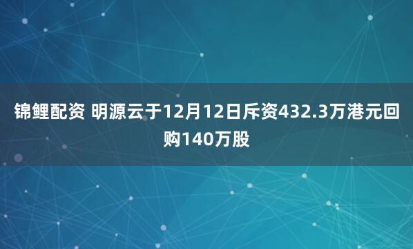 锦鲤配资 明源云于12月12日斥资432.3万港元回购140万股