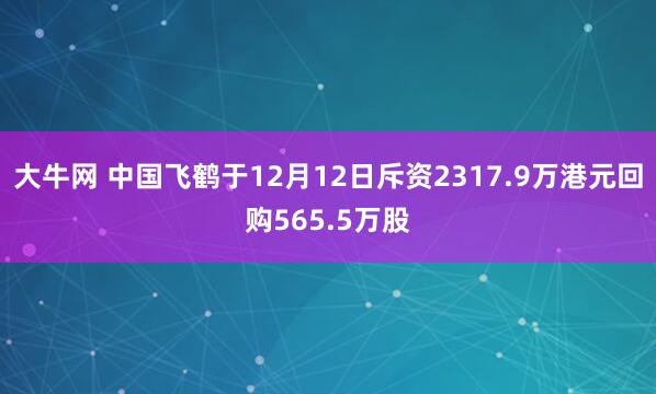 大牛网 中国飞鹤于12月12日斥资2317.9万港元回购565.5万股