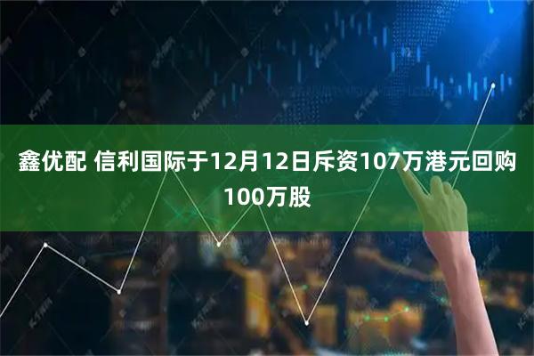 鑫优配 信利国际于12月12日斥资107万港元回购100万股