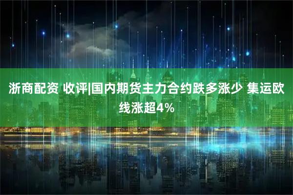 浙商配资 收评|国内期货主力合约跌多涨少 集运欧线涨超4%