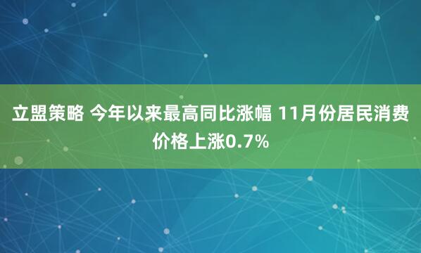 立盟策略 今年以来最高同比涨幅 11月份居民消费价格上涨0.7%