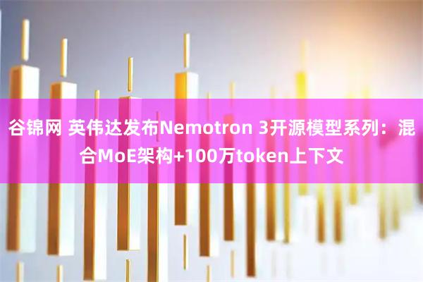 谷锦网 英伟达发布Nemotron 3开源模型系列：混合MoE架构+100万token上下文