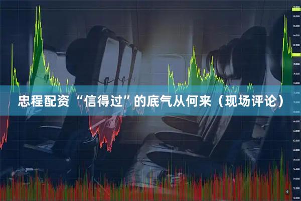 忠程配资 “信得过”的底气从何来（现场评论）