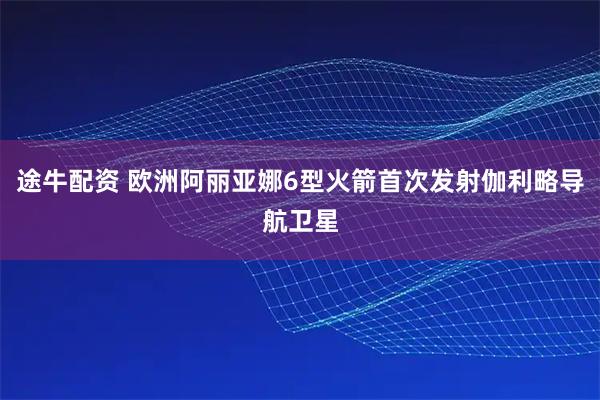 途牛配资 欧洲阿丽亚娜6型火箭首次发射伽利略导航卫星