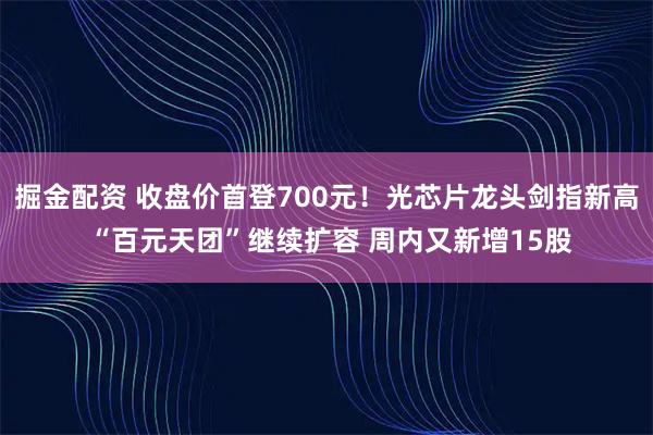 掘金配资 收盘价首登700元！光芯片龙头剑指新高 “百元天团”继续扩容 周内又新增15股