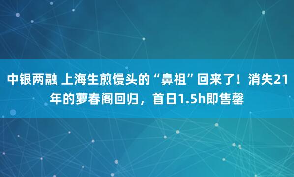 中银两融 上海生煎馒头的“鼻祖”回来了！消失21年的萝春阁回归，首日1.5h即售罄