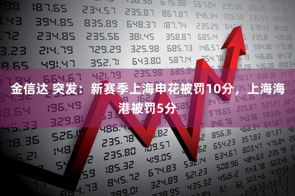 金信达 突发：新赛季上海申花被罚10分，上海海港被罚5分