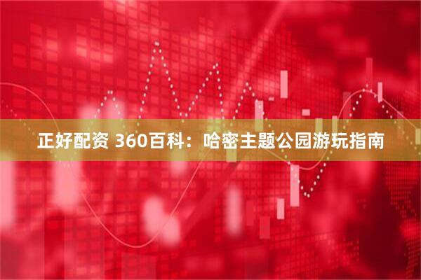 正好配资 360百科：哈密主题公园游玩指南