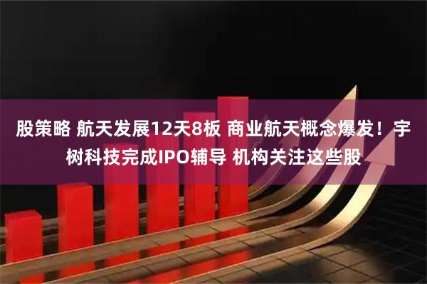 股策略 航天发展12天8板 商业航天概念爆发！宇树科技完成IPO辅导 机构关注这些股