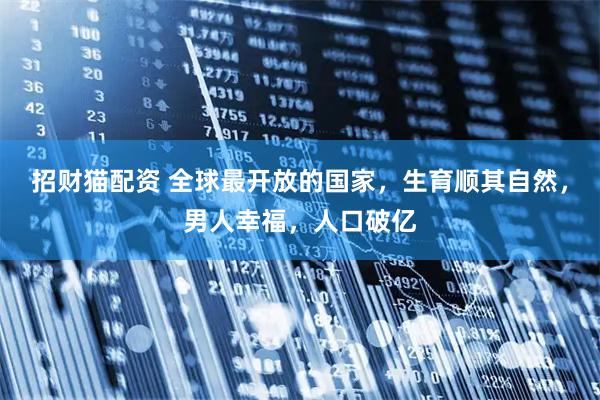 招财猫配资 全球最开放的国家，生育顺其自然，男人幸福，人口破亿