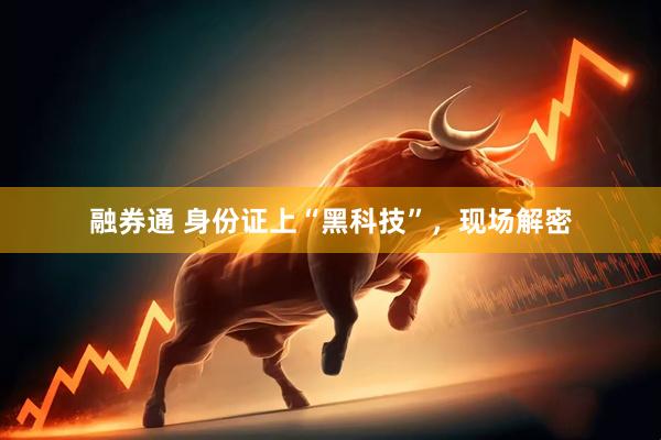 融券通 身份证上“黑科技”，现场解密