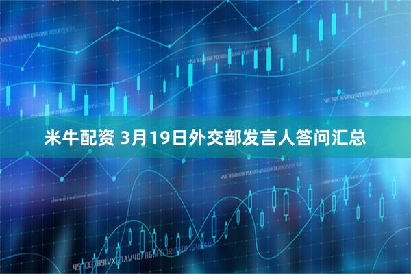 米牛配资 3月19日外交部发言人答问汇总