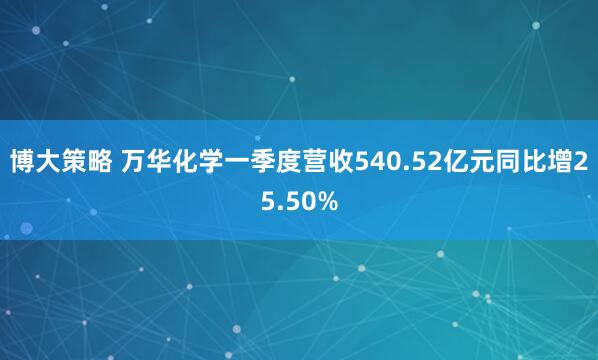 博大策略 万华化学一季度营收540.52亿元同比增25.50%